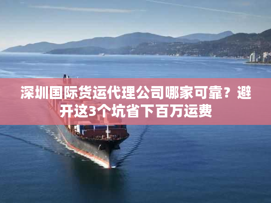 深圳国际货运代理公司哪家可靠？避开这3个坑省下百万运费