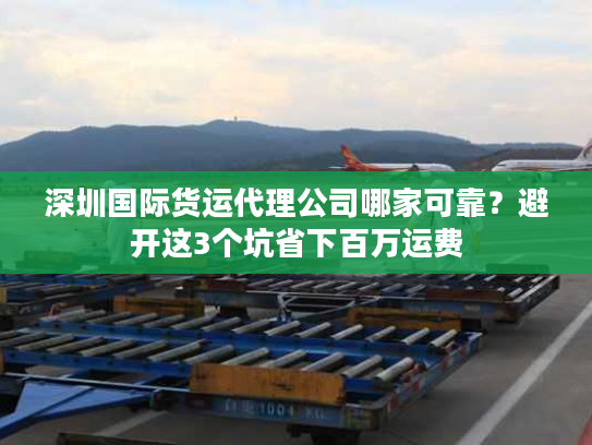 深圳国际货运代理公司哪家可靠？避开这3个坑省下百万运费