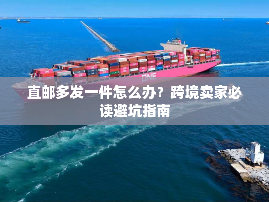 直邮多发一件怎么办？跨境卖家必读避坑指南