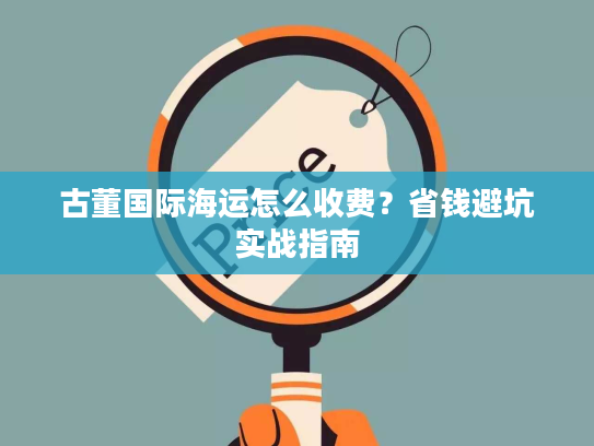 古董国际海运怎么收费？省钱避坑实战指南