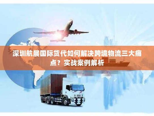 深圳航展国际货代如何解决跨境物流三大痛点?实战案例解析 深圳航展国际货代如何解决跨境物流三大痛点?实战案例解析