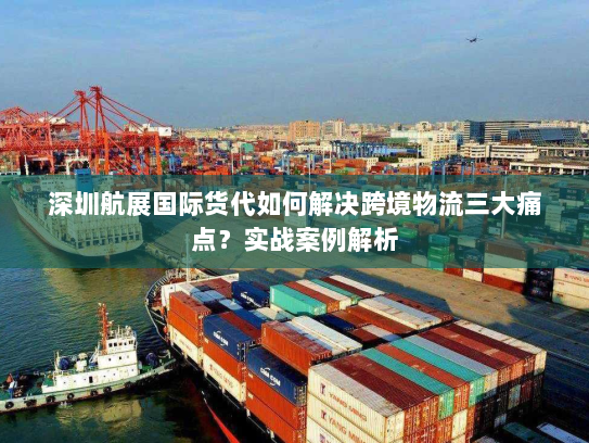深圳航展国际货代如何解决跨境物流三大痛点?实战案例解析 深圳航展国际货代如何解决跨境物流三大痛点?实战案例解析