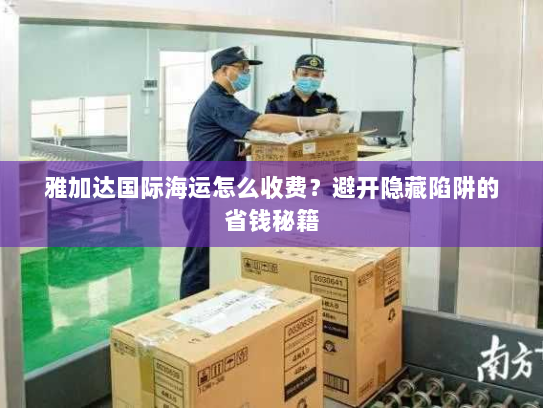 雅加达国际海运怎么收费？避开隐藏陷阱的省钱秘籍