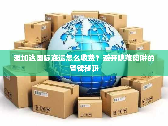 雅加达国际海运怎么收费？避开隐藏陷阱的省钱秘籍