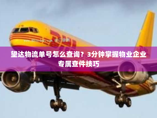 望达物流单号怎么查询？3分钟掌握物业企业专属查件技巧