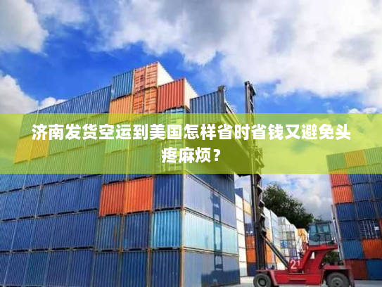 济南发货空运到美国怎样省时省钱又避免头疼麻烦？