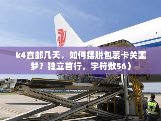 k4直邮几天，如何摆脱包裹卡关噩梦？独立首行，字符数56）