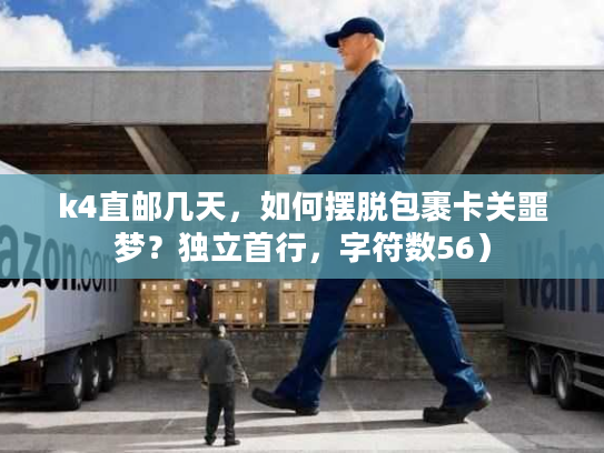 k4直邮几天，如何摆脱包裹卡关噩梦？独立首行，字符数56）