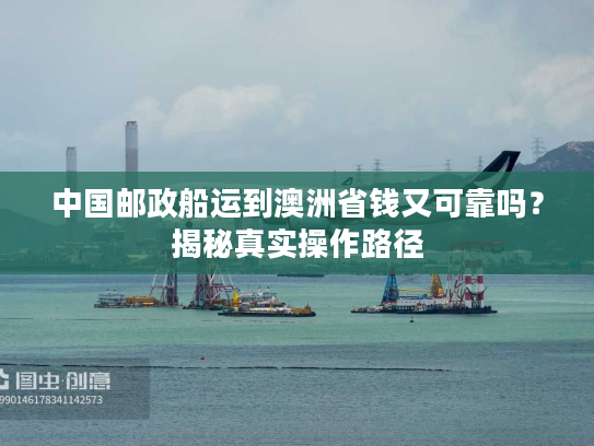 中国邮政船运到澳洲省钱又可靠吗?揭秘真实操作路径 中国邮政船运到澳洲省钱又可靠吗?揭秘真实操作路径