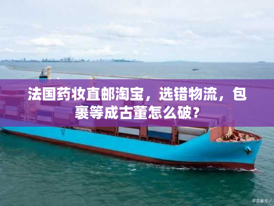 法国药妆直邮淘宝，选错物流，包裹等成古董怎么破？