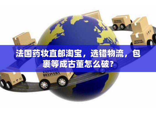 法国药妆直邮淘宝，选错物流，包裹等成古董怎么破？