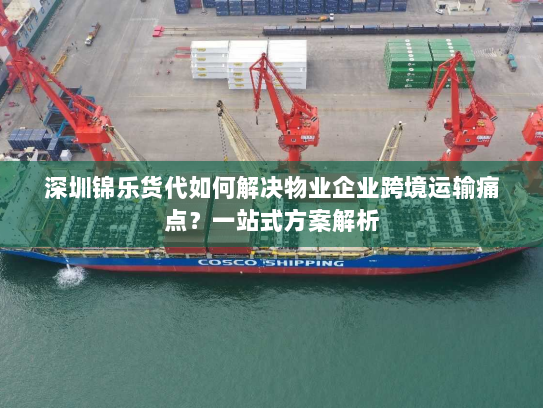 深圳锦乐货代如何解决物业企业跨境运输痛点？一站式方案解析