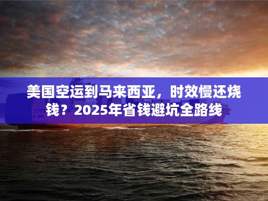 美国空运到马来西亚,时效慢还烧钱?2025年省钱避坑全路线 美国空运到马来西亚,时效慢还烧钱?2025年省钱避坑全路线