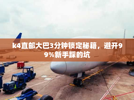 k4直邮大巴3分钟锁定秘籍，避开99%新手踩的坑