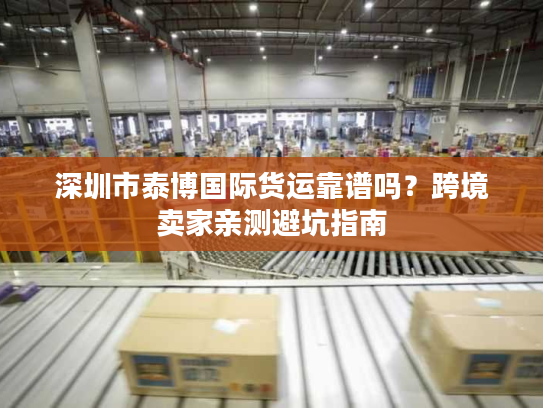 深圳市泰博国际货运靠谱吗？跨境卖家亲测避坑指南