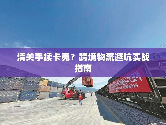 清关手续卡壳？跨境物流避坑实战指南