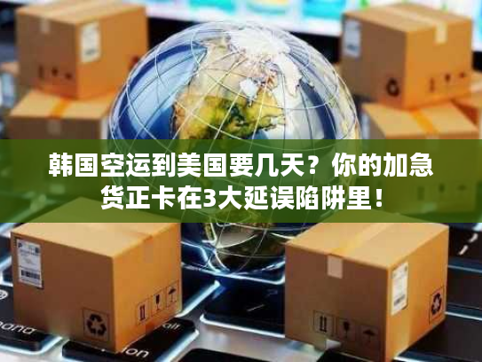 韩国空运到美国要几天？你的加急货正卡在3大延误陷阱里！