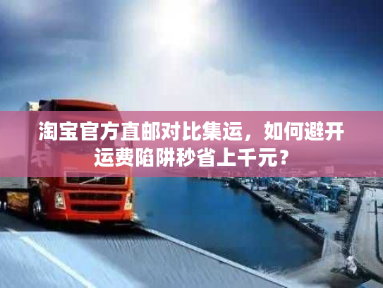 淘宝官方直邮对比集运，如何避开运费陷阱秒省上千元？