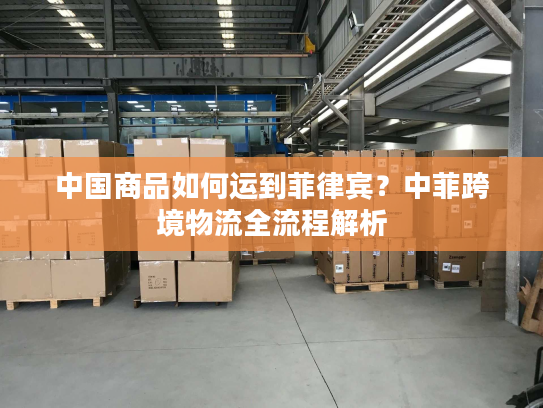 中国商品如何运到菲律宾?中菲跨境物流全流程解析 中国商品如何运到菲律宾?中菲跨境物流全流程解析