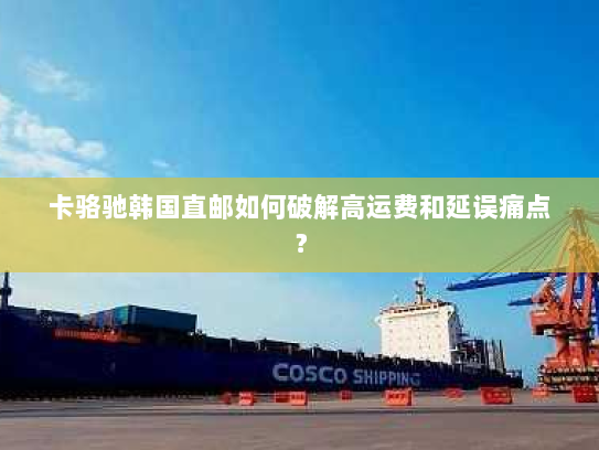 卡骆驰韩国直邮如何破解高运费和延误痛点? 卡骆驰韩国直邮如何破解高运费和延误痛点?
