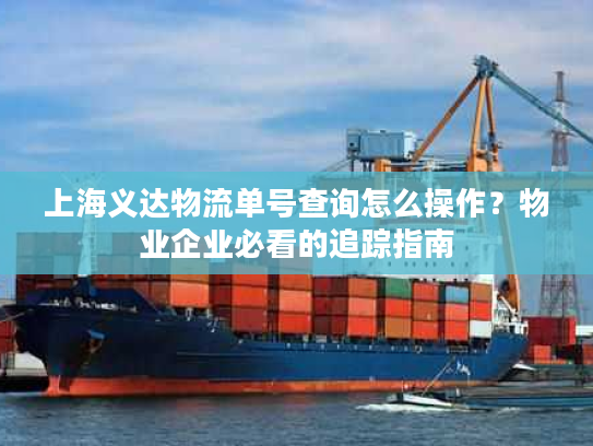 上海义达物流单号查询怎么操作？物业企业必看的追踪指南