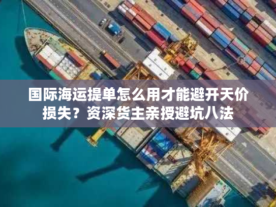 国际海运提单怎么用才能避开天价损失?资深货主亲授避坑八法 国际海运提单怎么用才能避开天价损失?资深货主亲授避坑八法