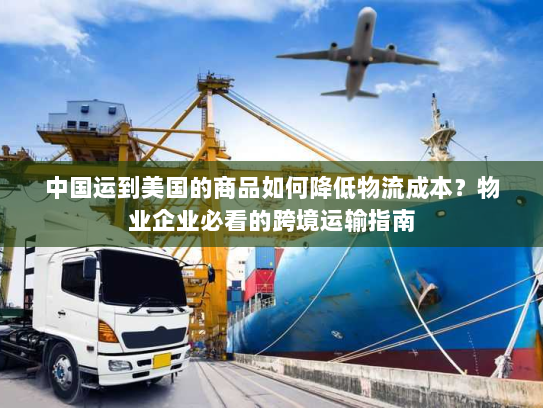 中国运到美国的商品如何降低物流成本？物业企业必看的跨境运输指南