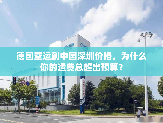 德国空运到中国深圳价格，为什么你的运费总超出预算？