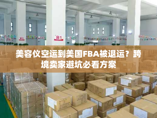 美容仪空运到美国FBA被退运？跨境卖家避坑必看方案