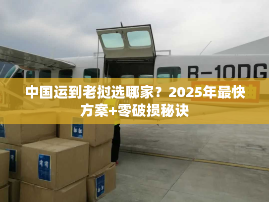 中国运到老挝选哪家？2025年最快方案+零破损秘诀