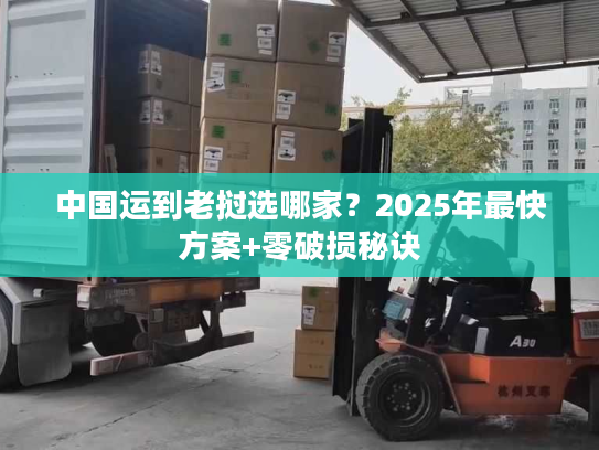中国运到老挝选哪家？2025年最快方案+零破损秘诀