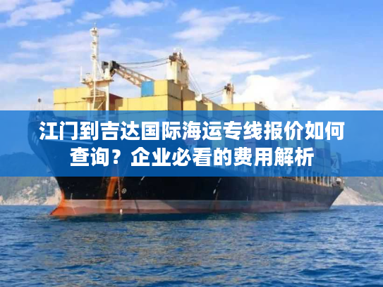 江门到吉达国际海运专线报价如何查询？企业必看的费用解析