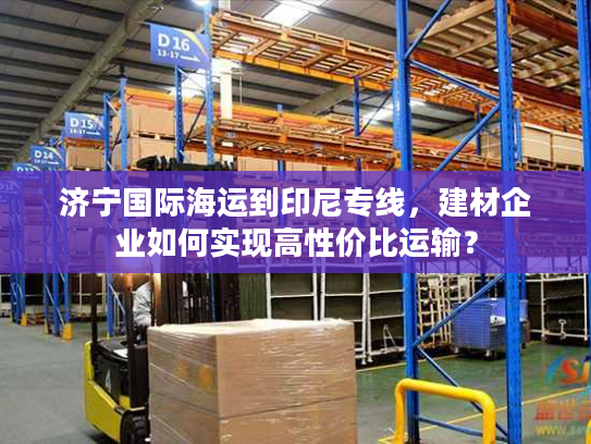济宁国际海运到印尼专线,建材企业如何实现高性价比运输? 济宁国际海运到印尼专线,建材企业如何实现高性价比运输?