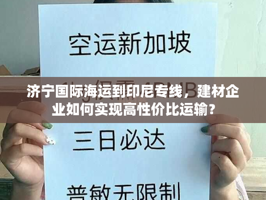 济宁国际海运到印尼专线,建材企业如何实现高性价比运输? 济宁国际海运到印尼专线,建材企业如何实现高性价比运输?