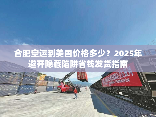 合肥空运到美国价格多少？2025年避开隐藏陷阱省钱发货指南