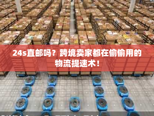 24s直邮吗？跨境卖家都在偷偷用的物流提速术！