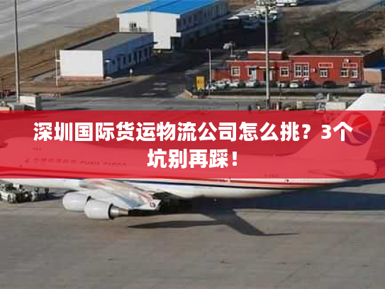 深圳国际货运物流公司怎么挑？3个坑别再踩！