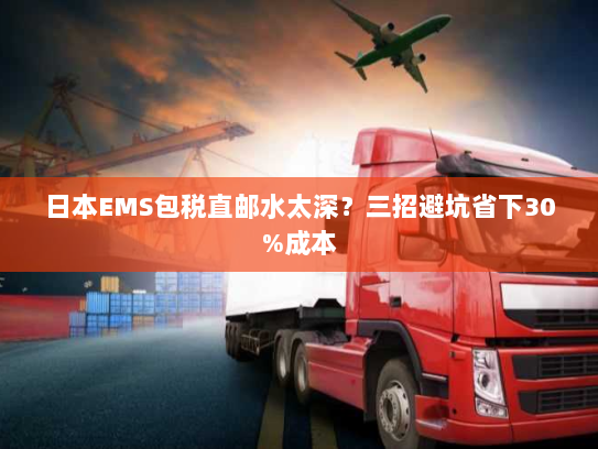 日本EMS包税直邮水太深？三招避坑省下30%成本