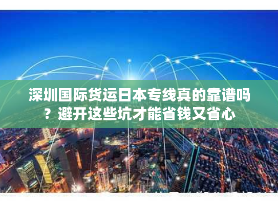 深圳国际货运日本专线真的靠谱吗？避开这些坑才能省钱又省心