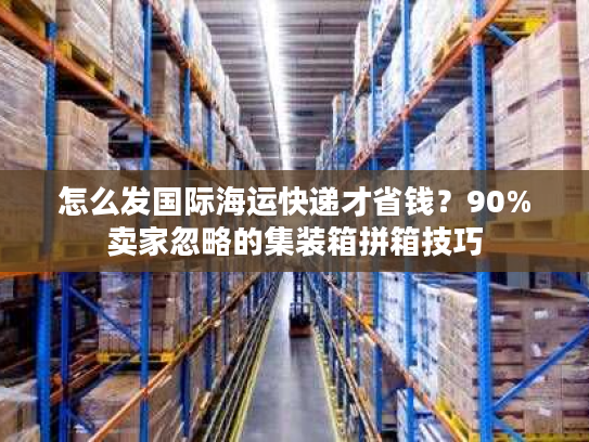 怎么发国际海运快递才省钱?90%卖家忽略的集装箱拼箱技巧 怎么发国际海运快递才省钱?90%卖家忽略的集装箱拼箱技巧