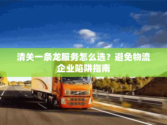 清关一条龙服务怎么选?避免物流企业陷阱指南 清关一条龙服务怎么选?避免物流企业陷阱指南