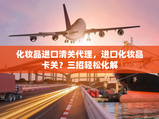 化妆品进口清关代理,进口化妆品卡关?三招轻松化解 化妆品进口清关代理,进口化妆品卡关?三招轻松化解