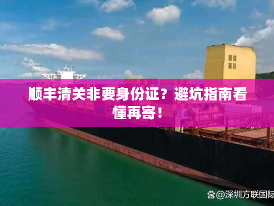 顺丰清关非要身份证?避坑指南看懂再寄! 顺丰清关非要身份证?避坑指南看懂再寄!