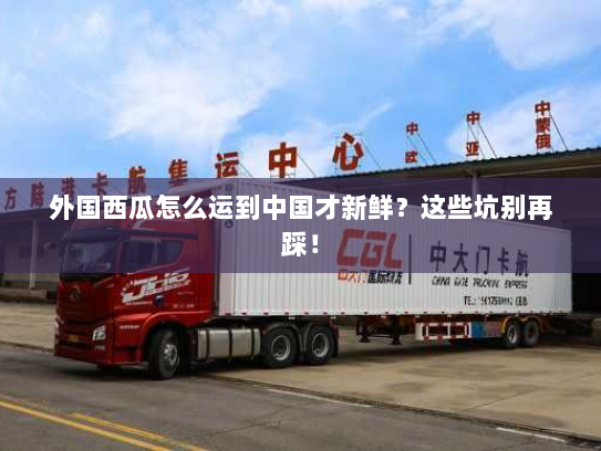 外国西瓜怎么运到中国才新鲜？这些坑别再踩！