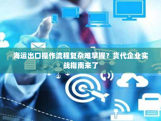 海运出口操作流程复杂难掌握？货代企业实战指南来了