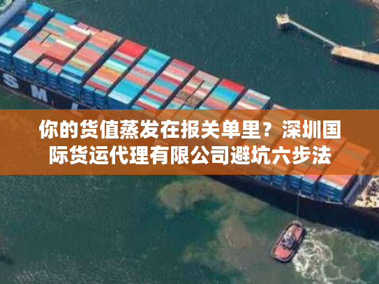 你的货值蒸发在报关单里？深圳国际货运代理有限公司避坑六步法