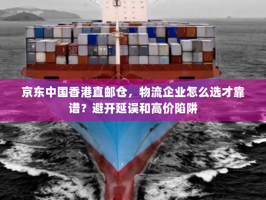 京东中国香港直邮仓，物流企业怎么选才靠谱？避开延误和高价陷阱