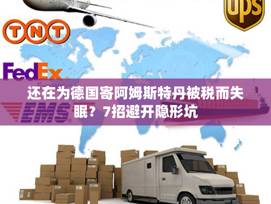 还在为德国寄阿姆斯特丹被税而失眠？7招避开隐形坑