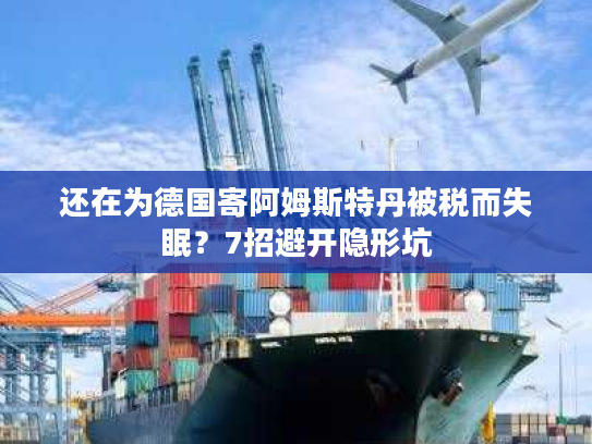 还在为德国寄阿姆斯特丹被税而失眠？7招避开隐形坑