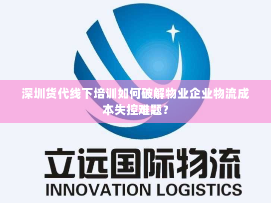 深圳货代线下培训如何破解物业企业物流成本失控难题? 深圳货代线下培训如何破解物业企业物流成本失控难题?
